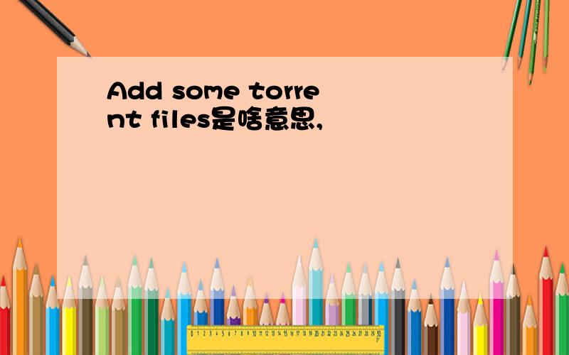 Add some torrent files是啥意思,