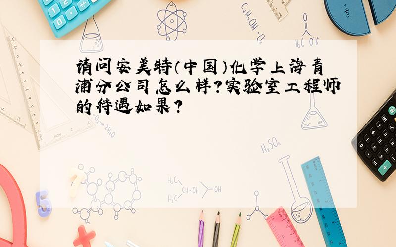 请问安美特（中国）化学上海青浦分公司怎么样?实验室工程师的待遇如果?