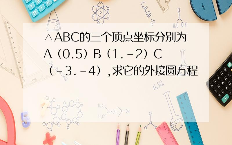△ABC的三个顶点坐标分别为A（0.5）B（1.-2）C（-3.-4）,求它的外接圆方程