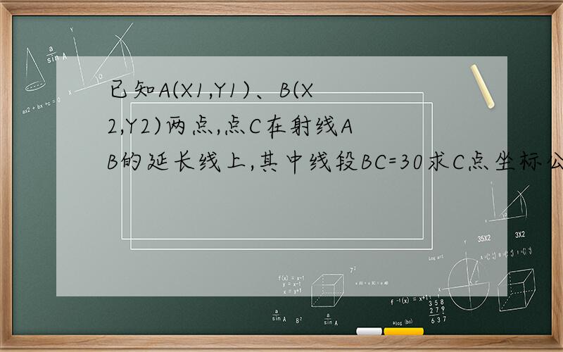 已知A(X1,Y1)、B(X2,Y2)两点,点C在射线AB的延长线上,其中线段BC=30求C点坐标公式：X3=?Y3=?