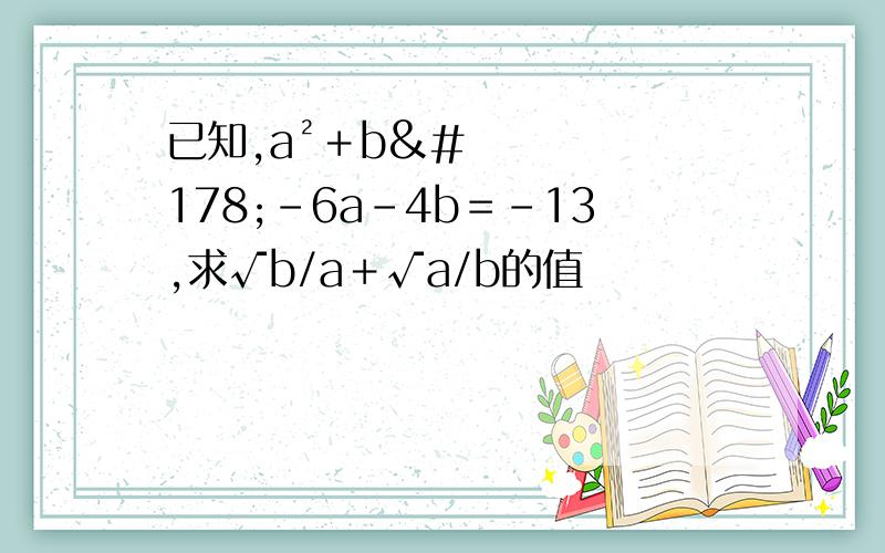 已知,a²＋b²－6a－4b＝－13,求√b/a＋√a/b的值