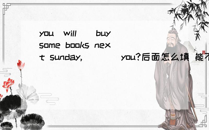 you_will__buy some books next sunday,____you?后面怎么填 能不能举例讲解一下