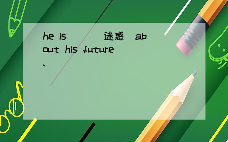 he is __(迷惑)about his future.