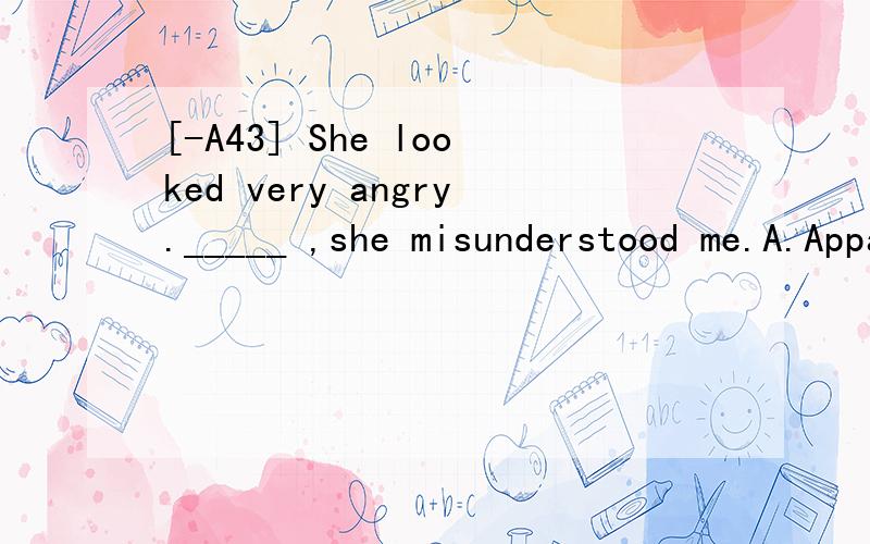 [-A43] She looked very angry._____ ,she misunderstood me.A.Apparently B.InterestinglyC.FortunatelyD.Certainly翻译包括选项并分析
