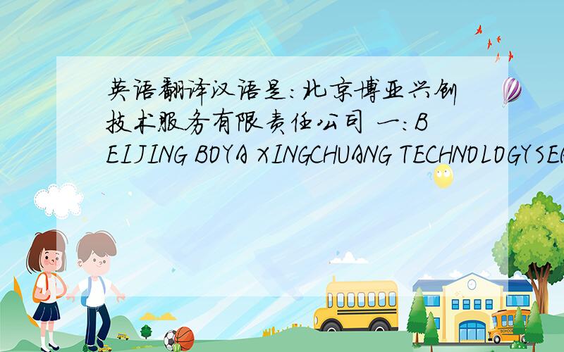 英语翻译汉语是：北京博亚兴创技术服务有限责任公司 一：BEIJING BOYA XINGCHUANG TECHNOLOGYSERVICE CO.LTD二：BEIJING BOYA XINGCHUANG LIMITED LIABILITY COMPANY