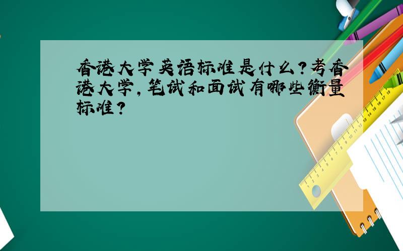 香港大学英语标准是什么?考香港大学,笔试和面试有哪些衡量标准?