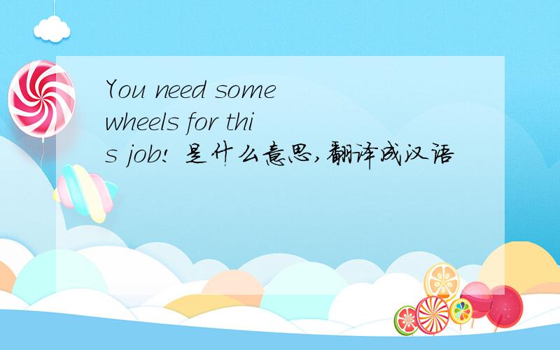 You need some wheels for this job! 是什么意思,翻译成汉语