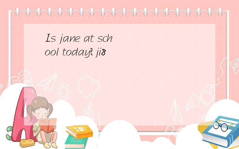 Is jane at school today?ji8