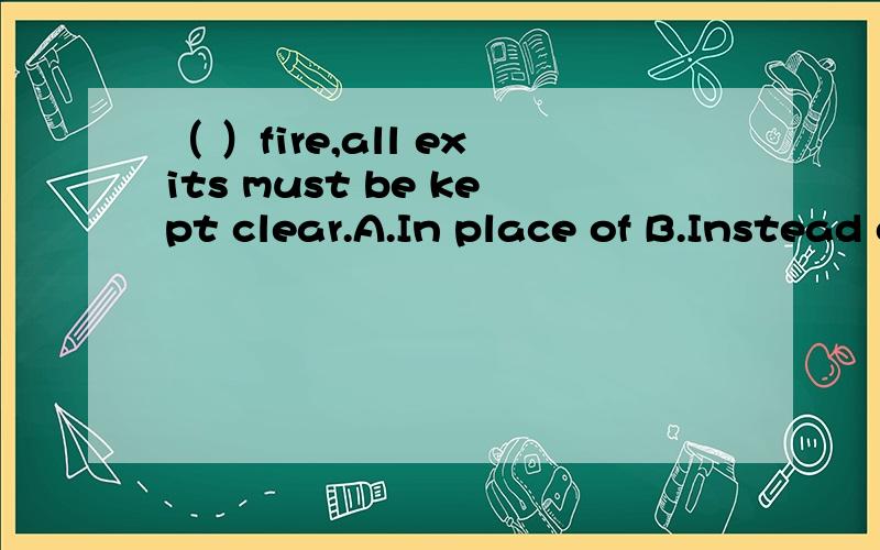 （ ）fire,all exits must be kept clear.A.In place of B.Instead of C.In case of D.In spite of（ ）fire,all exits must be kept clear.A.In place of B.Instead of C.In case of D.In spite of怎样分析此题?请从句子成分,语法结构,时态等