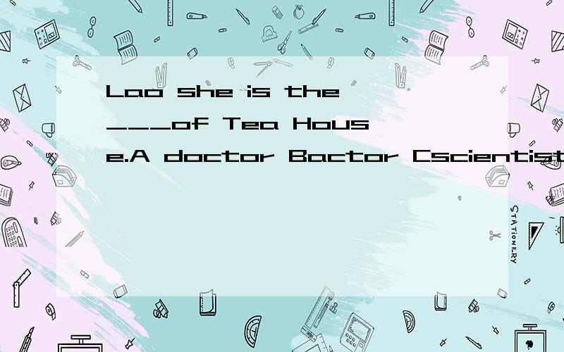 Lao she is the___of Tea House.A doctor Bactor Cscientist Dwriter