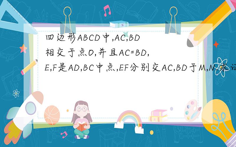 四边形ABCD中,AC,BD相交于点O,并且AC=BD,E,F是AD,BC中点,EF分别交AC,BD于M,N.求证：OM=ON.