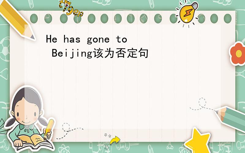 He has gone to Beijing该为否定句