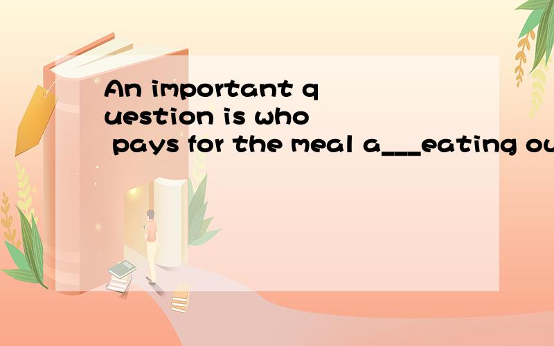 An important question is who pays for the meal a___eating out.