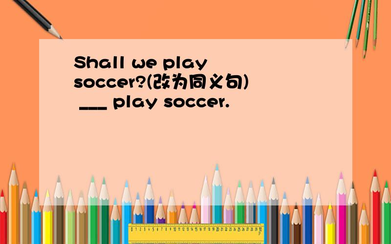 Shall we play soccer?(改为同义句) ___ play soccer.