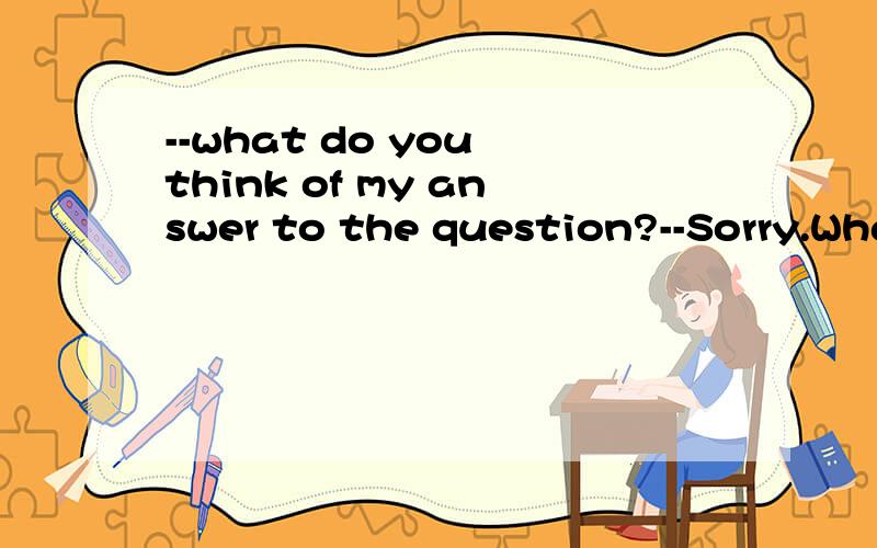 --what do you think of my answer to the question?--Sorry.What is that?I___about something else.