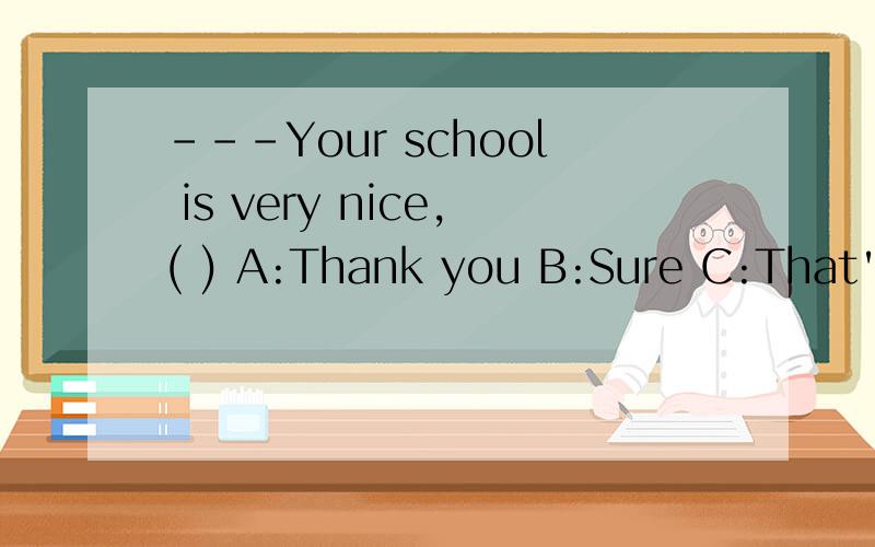 ---Your school is very nice,( ) A:Thank you B:Sure C:That's great