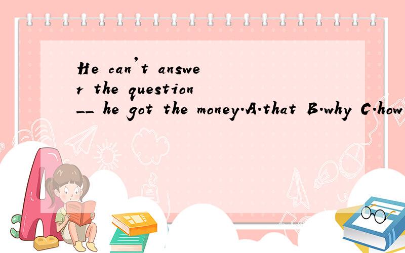 He can't answer the question__ he got the money.A.that B.why C.how D.whether选?为什么?