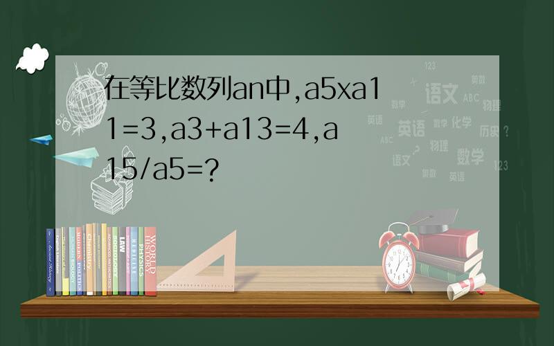 在等比数列an中,a5xa11=3,a3+a13=4,a15/a5=?