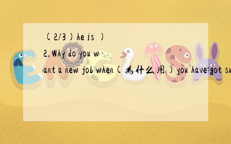 (2/3)he is )  2.Why do you want a new job when(为什么用)you have got such a