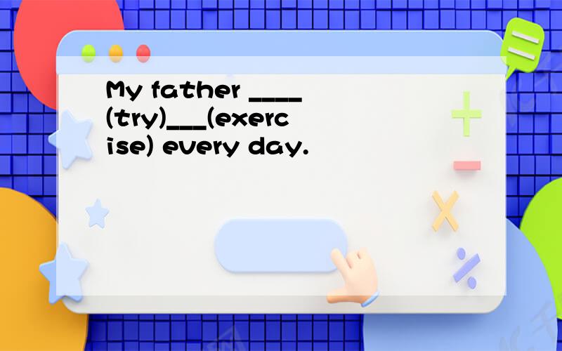 My father ____(try)___(exercise) every day.