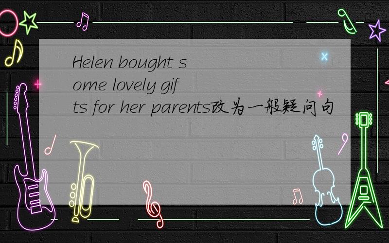 Helen bought some lovely gifts for her parents改为一般疑问句