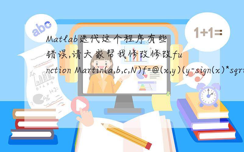 Matlab迭代这个程序有些错误,请大家帮我修改修改function Martin(a,b,c,N)f=@(x,y)(y-sign(x)*sqrt(abs(b*x-c)));g=@(x)(a-x);m=[0;0];for n=1:Nm(:,n+1)=[f(m(1,n),m(2,n),g(m(1,n)))];endplot(m(1,:),m(2,:),'kx');axis equal;
