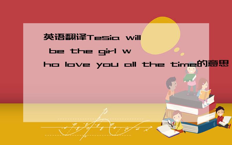 英语翻译Tesia will be the girl who love you all the time的意思