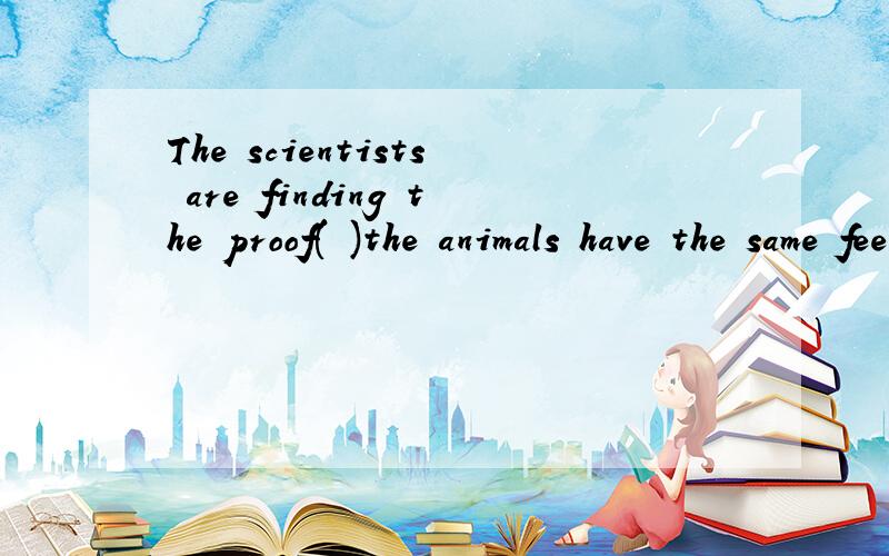 The scientists are finding the proof( )the animals have the same feelings like people.是that还是whether