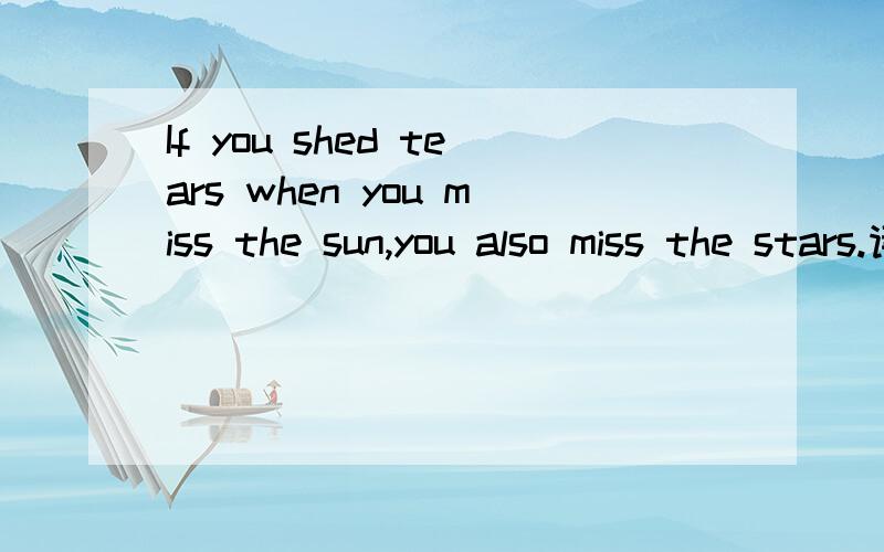 If you shed tears when you miss the sun,you also miss the stars.请翻译这句话