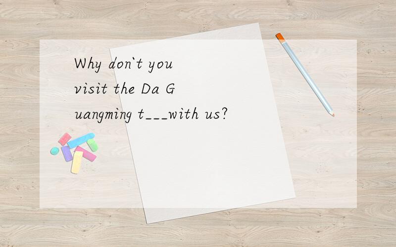 Why don`t you visit the Da Guangming t___with us?