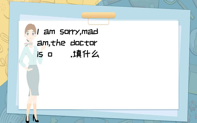 l am sorry,madam,the doctor is o__.填什么