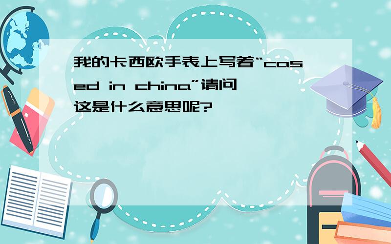 我的卡西欧手表上写着“cased in china”请问这是什么意思呢?