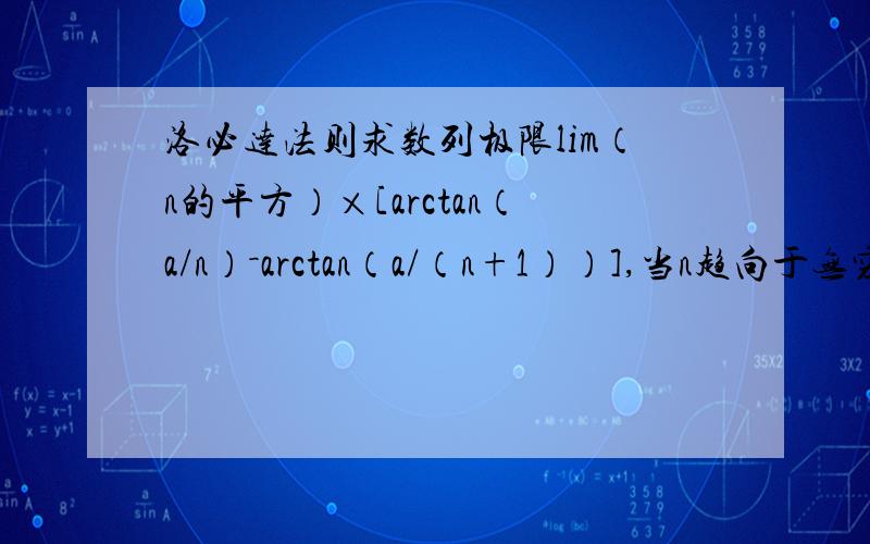 洛必达法则求数列极限lim（n的平方）×[arctan（a/n）－arctan（a/（n+1））],当n趋向于无穷我要这题的具体算法啊