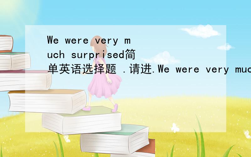 We were very much surprised简单英语选择题 .请进.We were very much surprised.we were___ surprised.(A).more (B).many (C).most (D).the most