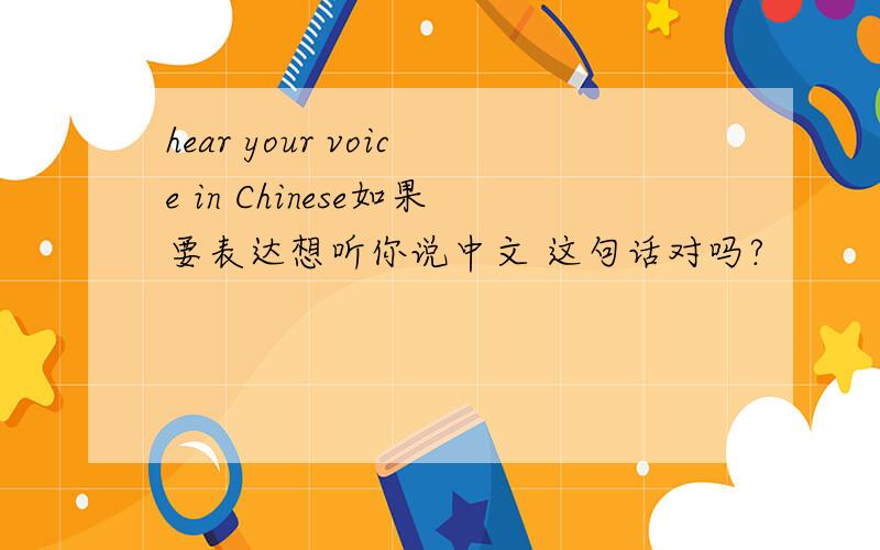 hear your voice in Chinese如果要表达想听你说中文 这句话对吗?
