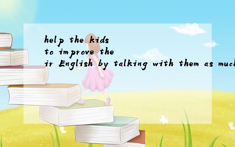 help the kids to improve their English by talking with them as much as possible.翻译一下