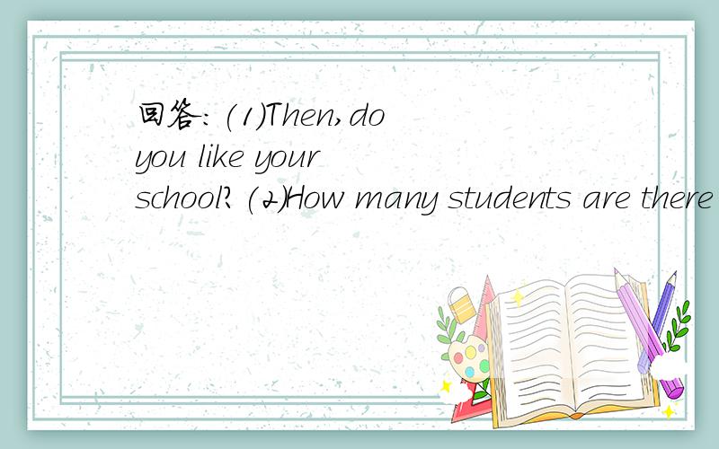 回答：(1)Then,do you like your school?(2)How many students are there in your class (3)What d...回答：(1)Then,do you like your school?(2)How many students are there in your class (3)What do you do after class usually?Uh-huh.Why?