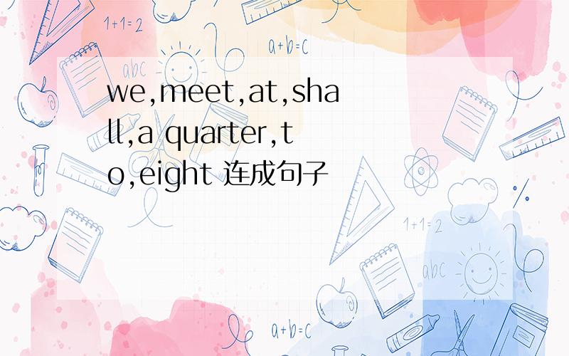 we,meet,at,shall,a quarter,to,eight 连成句子