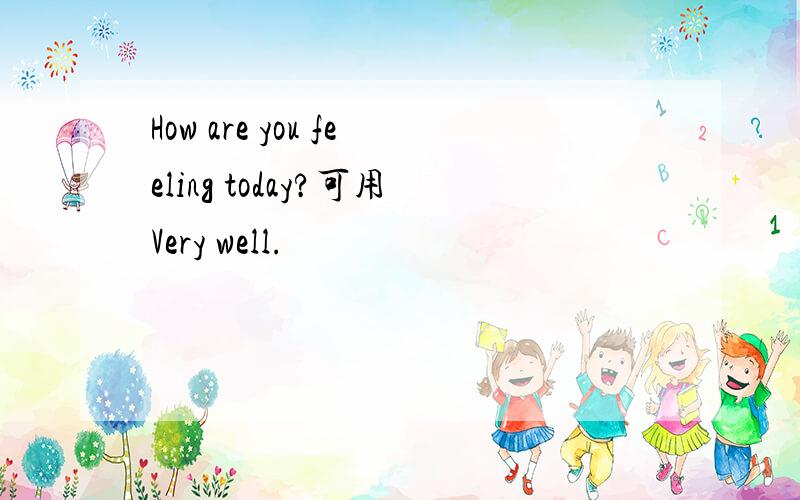 How are you feeling today?可用Very well.