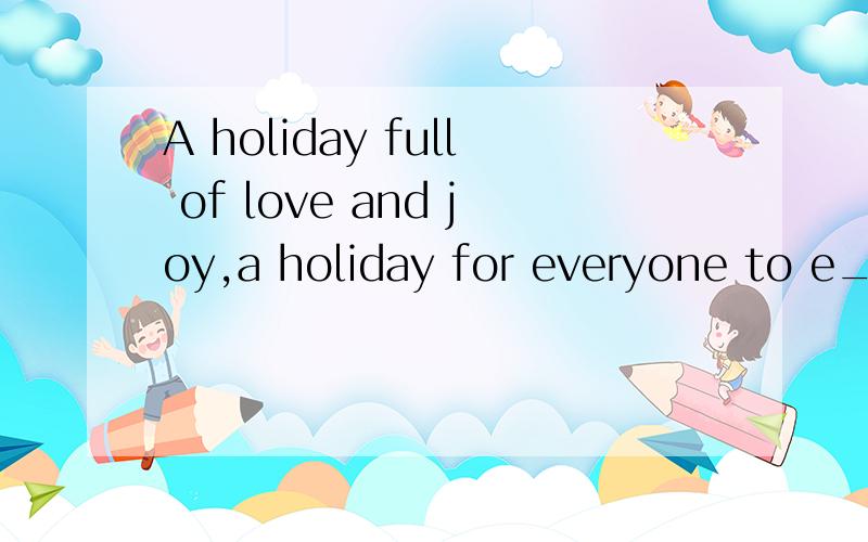 A holiday full of love and joy,a holiday for everyone to e____.