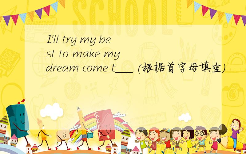 I'll try my best to make my dream come t___.(根据首字母填空）