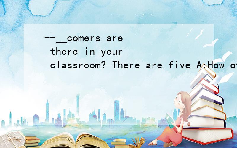 --__comers are there in your classroom?-There are five A:How often B:How much C:How many
