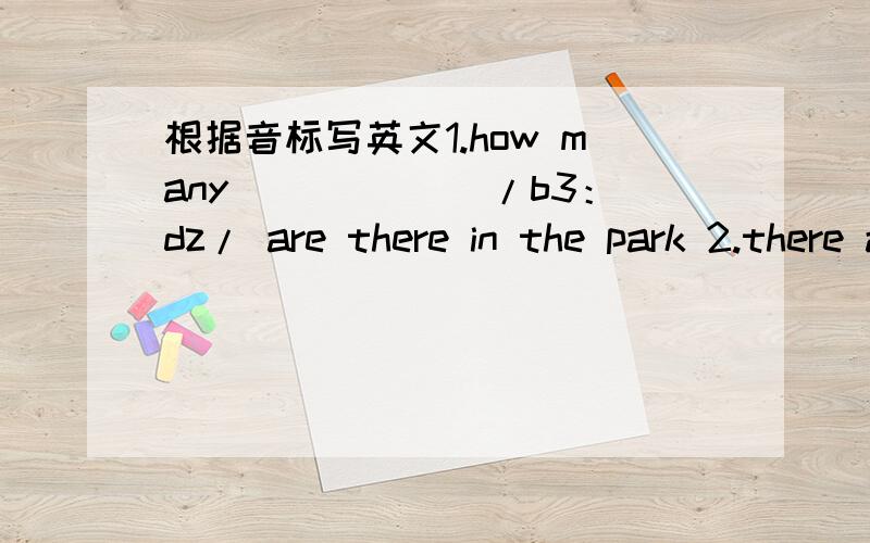 根据音标写英文1.how many______ /b3：dz/ are there in the park 2.there are five------/'ba:skiz/in the class3.there books are not ----/MAIN/