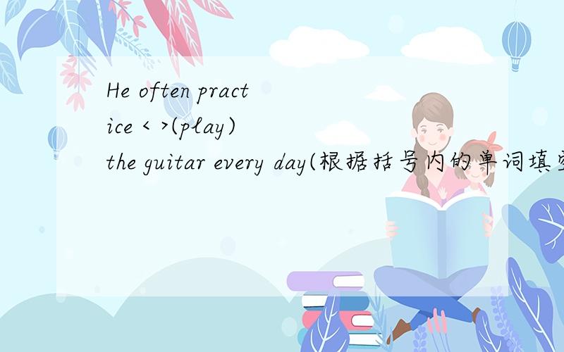 He often practice < >(play) the guitar every day(根据括号内的单词填空）