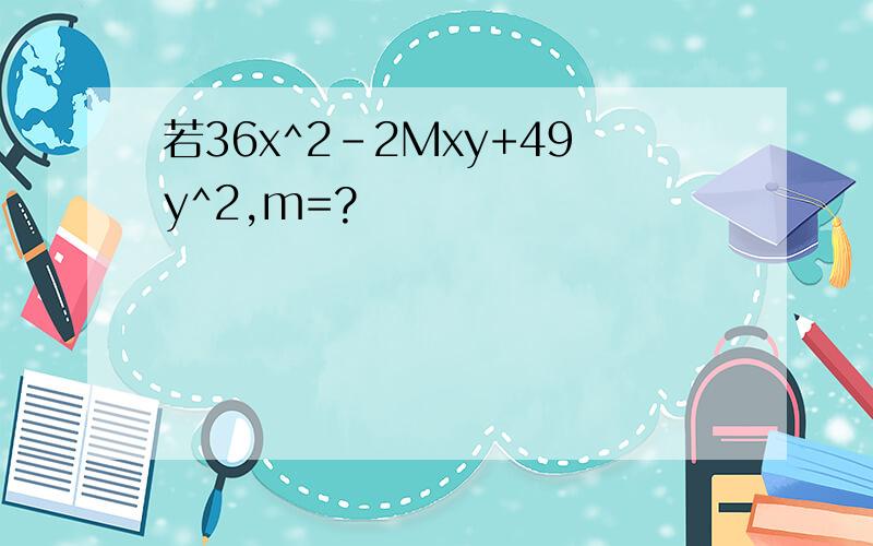 若36x^2-2Mxy+49y^2,m=?