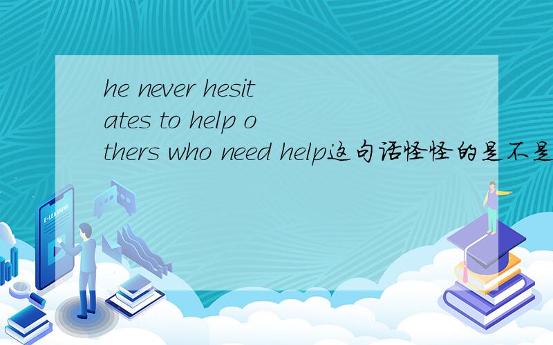 he never hesitates to help others who need help这句话怪怪的是不是把others 换成those 更加好点啊