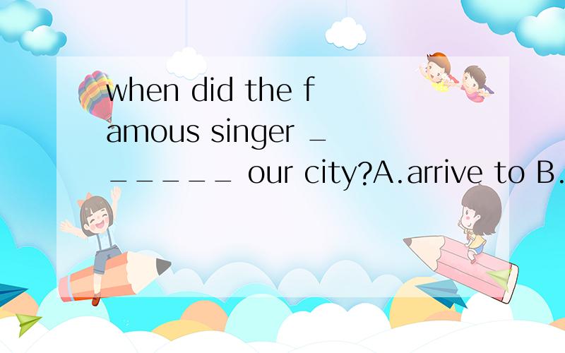when did the famous singer ______ our city?A.arrive to B.get at C.arrive in D.reach in这个该怎么选?arrive get reach该怎么分辨?