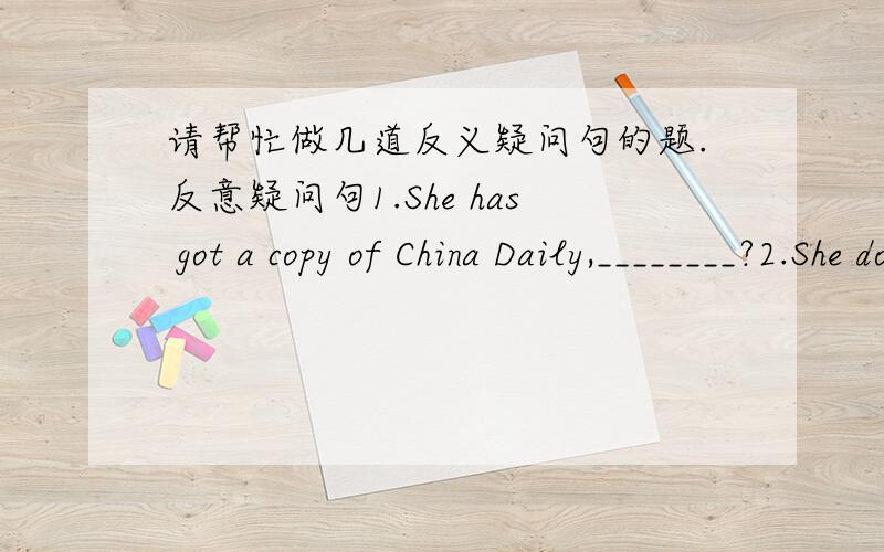 请帮忙做几道反义疑问句的题.反意疑问句1.She has got a copy of China Daily,________?2.She doesn't have any brothers,________?3.You needn't start to do the task right now,________?4.The man doesn't dare to face the manager,________?5.H