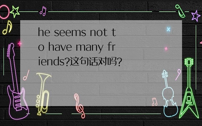 he seems not to have many friends?这句话对吗?