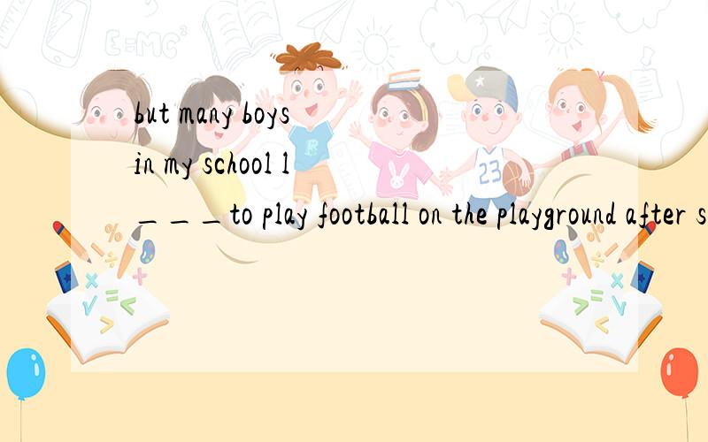 but many boys in my school l___to play football on the playground after school